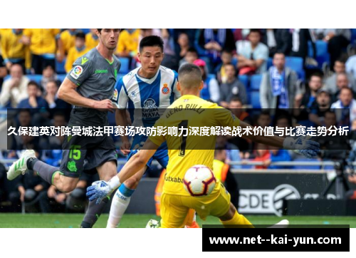 久保建英对阵曼城法甲赛场攻防影响力深度解读战术价值与比赛走势分析 久保建英对阵曼城法甲赛场攻防影响力深度解读战术价值与比赛走势分析