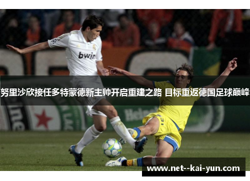 努里沙欣接任多特蒙德新主帅开启重建之路 目标重返德国足球巅峰 努里沙欣接任多特蒙德新主帅开启重建之路 目标重返德国足球巅峰