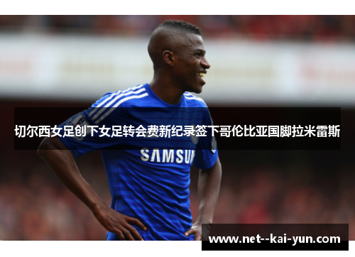 切尔西女足创下女足转会费新纪录签下哥伦比亚国脚拉米雷斯