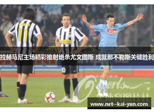 拉赫马尼主场精彩推射绝杀尤文图斯 成就那不勒斯关键胜利 拉赫马尼主场精彩推射绝杀尤文图斯 成就那不勒斯关键胜利