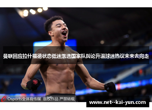 曼联回应拉什福德状态低迷落选国家队舆论升温球迷热议未来去向走 曼联回应拉什福德状态低迷落选国家队舆论升温球迷热议未来去向走