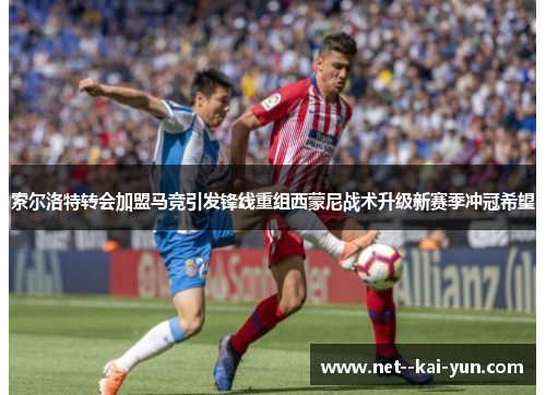 索尔洛特转会加盟马竞引发锋线重组西蒙尼战术升级新赛季冲冠希望 索尔洛特转会加盟马竞引发锋线重组西蒙尼战术升级新赛季冲冠希望