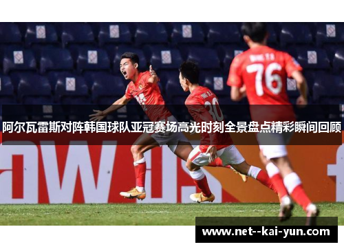 阿尔瓦雷斯对阵韩国球队亚冠赛场高光时刻全景盘点精彩瞬间回顾