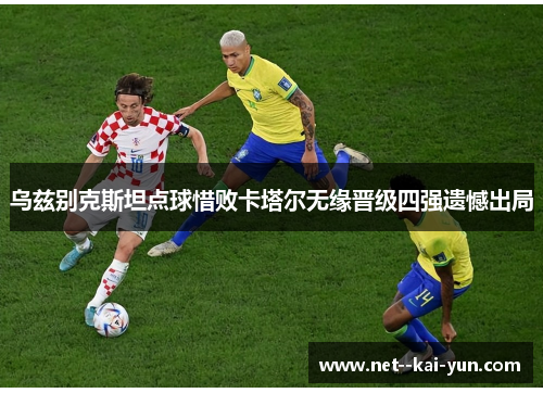 乌兹别克斯坦点球惜败卡塔尔无缘晋级四强遗憾出局 乌兹别克斯坦点球惜败卡塔尔无缘晋级四强遗憾出局