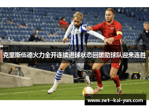 克里斯伍德火力全开连续进球状态回暖助球队迎来连胜