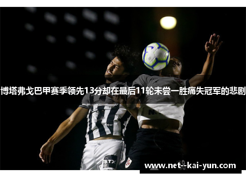 博塔弗戈巴甲赛季领先13分却在最后11轮未尝一胜痛失冠军的悲剧 博塔弗戈巴甲赛季领先13分却在最后11轮未尝一胜痛失冠军的悲剧