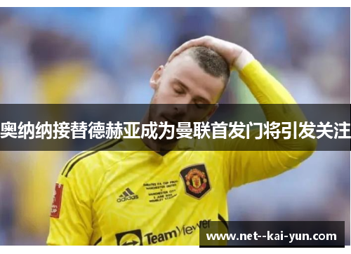 奥纳纳接替德赫亚成为曼联首发门将引发关注 奥纳纳接替德赫亚成为曼联首发门将引发关注