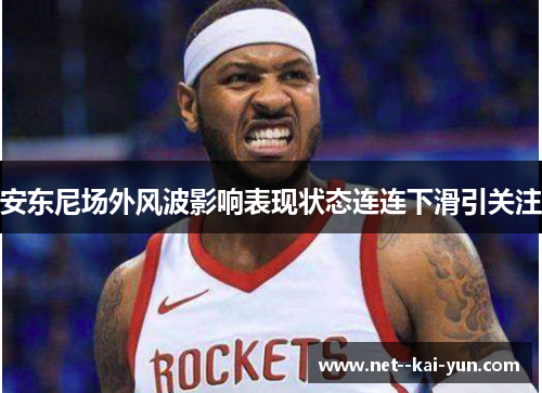 安东尼场外风波影响表现状态连连下滑引关注 安东尼场外风波影响表现状态连连下滑引关注