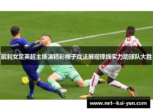 戴利女足英超主场演精彩帽子戏法展现锋线实力助球队大胜