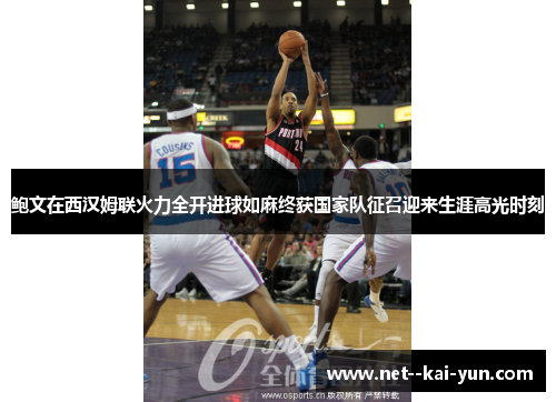 鲍文在西汉姆联火力全开进球如麻终获国家队征召迎来生涯高光时刻