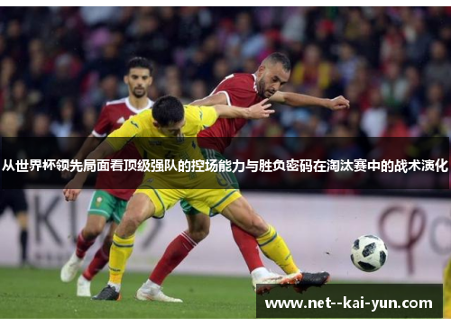 从世界杯领先局面看顶级强队的控场能力与胜负密码在淘汰赛中的战术演化 从世界杯领先局面看顶级强队的控场能力与胜负密码在淘汰赛中的战术演化
