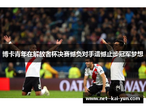 博卡青年在解放者杯决赛憾负对手遗憾止步冠军梦想 博卡青年在解放者杯决赛憾负对手遗憾止步冠军梦想