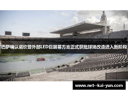 巴萨确认诺坎普外部LED巨屏幕方案正式获批球场改造进入新阶段 巴萨确认诺坎普外部LED巨屏幕方案正式获批球场改造进入新阶段