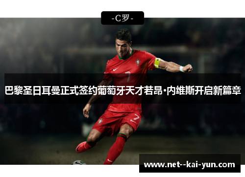 巴黎圣日耳曼正式签约葡萄牙天才若昂·内维斯开启新篇章 巴黎圣日耳曼正式签约葡萄牙天才若昂·内维斯开启新篇章