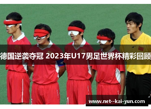 德国逆袭夺冠 2023年U17男足世界杯精彩回顾 德国逆袭夺冠 2023年U17男足世界杯精彩回顾