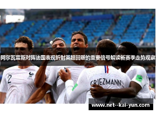 阿尔瓦雷斯对阵法国表现折射英超回暖的重要信号解读新赛季走势观察 阿尔瓦雷斯对阵法国表现折射英超回暖的重要信号解读新赛季走势观察
