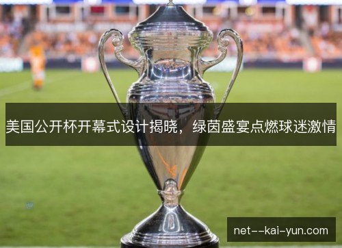 美国公开杯开幕式设计揭晓,绿茵盛宴点燃球迷激情 美国公开杯开幕式设计揭晓,绿茵盛宴点燃球迷激情