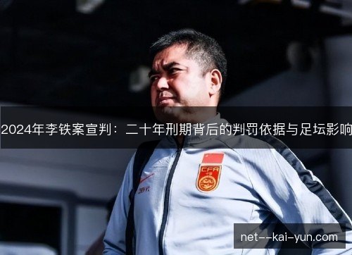 2024年李铁案宣判:二十年刑期背后的判罚依据与足坛影响 2024年李铁案宣判:二十年刑期背后的判罚依据与足坛影响